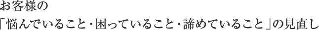 お客様の「悩んでいること・困っていること・諦めていること」の見直し