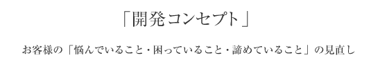 「開発コンセプト」お客様の「悩んでいること・困っていること・諦めていること」の見直し