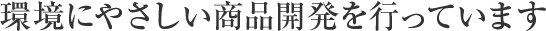 環境に優しい商品開発を行っています